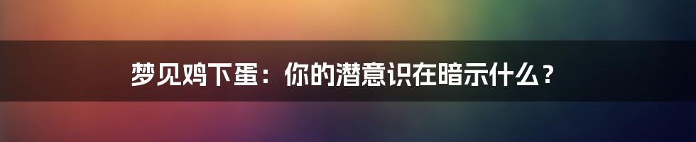 梦见鸡下蛋:你的潜意识在暗示什么?