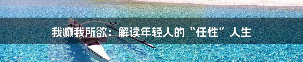 我癫我所欲:解读年轻人的“任性”人生