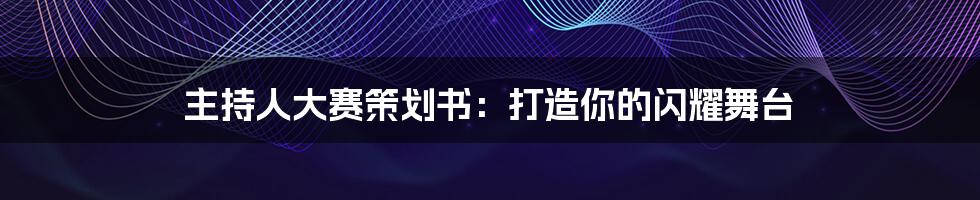 主持人大赛策划书：打造你的闪耀舞台