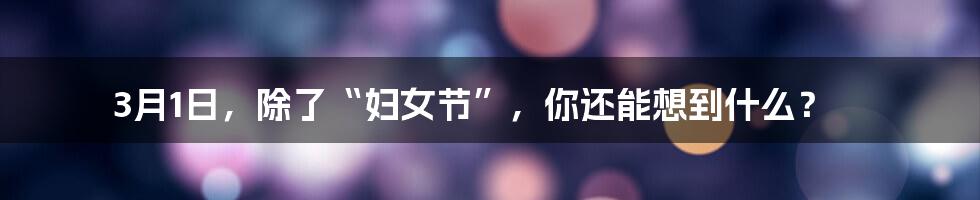 3月1日,除了“妇女节”,你还能想到什么?