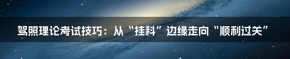 驾照理论考试技巧:从“挂科”边缘走向“顺利过关”