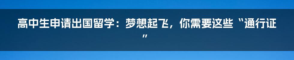 高中生申请出国留学:梦想起飞,你需要这些“通行证”