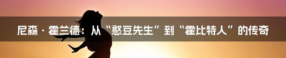 尼森·霍兰德:从“憨豆先生”到“霍比特人”的传奇