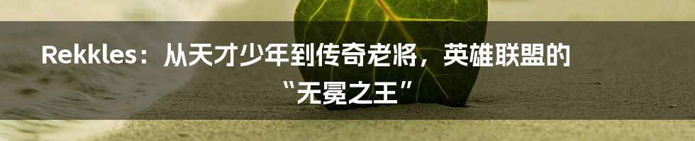 Rekkles:从天才少年到传奇老将,英雄联盟的“无冕之王”