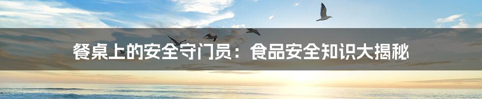 餐桌上的安全守门员：食品安全知识大揭秘
