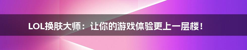 LOL换肤大师:让你的游戏体验更上一层楼!