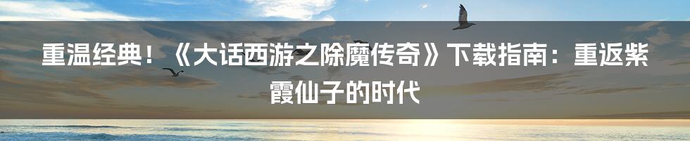 重温经典!《大话西游之除魔传奇》下载指南:重返紫霞仙子的时代