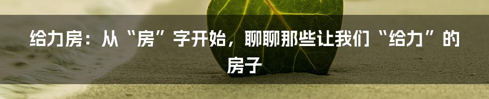 给力房:从“房”字开始,聊聊那些让我们“给力”的房子