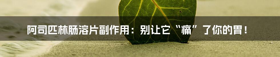 阿司匹林肠溶片副作用:别让它“痛”了你的胃!