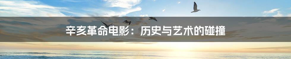 辛亥革命电影:历史与艺术的碰撞