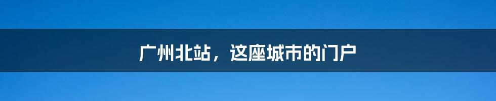 广州北站，这座城市的门户