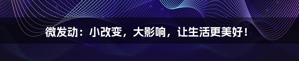 微发动:小改变,大影响,让生活更美好!