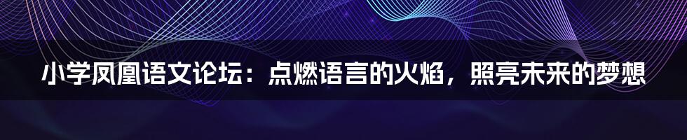 小学凤凰语文论坛:点燃语言的火焰,照亮未来的梦想