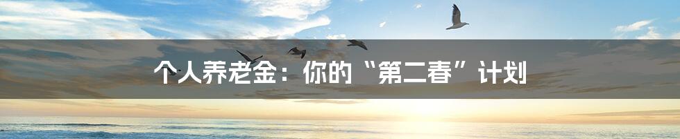 个人养老金:你的“第二春”计划
