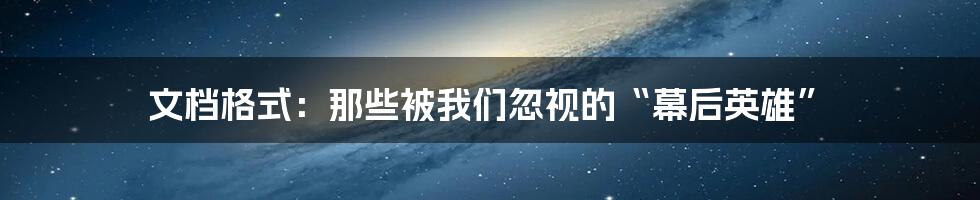 文档格式：那些被我们忽视的“幕后英雄”