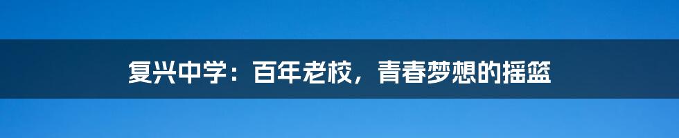 复兴中学:百年老校,青春梦想的摇篮