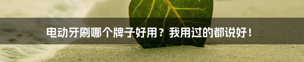 电动牙刷哪个牌子好用?我用过的都说好!