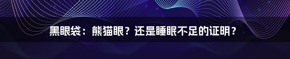 黑眼袋:熊猫眼?还是睡眠不足的证明?