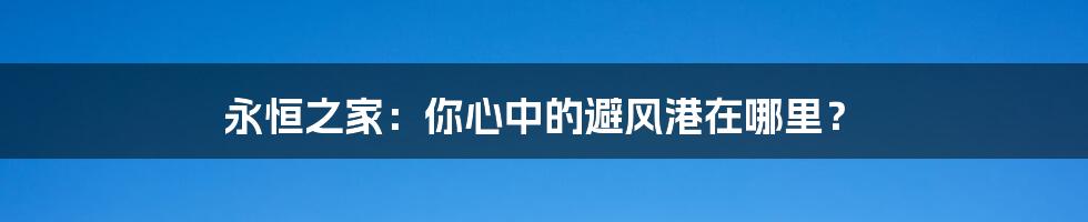 永恒之家：你心中的避风港在哪里？