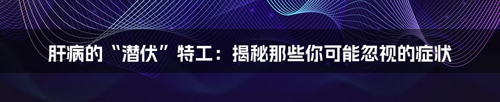 肝病的“潜伏”特工:揭秘那些你可能忽视的症状