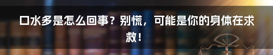 口水多是怎么回事？别慌，可能是你的身体在求救！