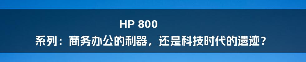 HP 800 系列:商务办公的利器,还是科技时代的遗迹?