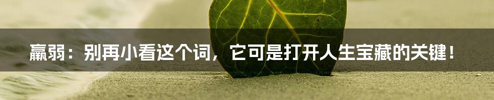 羸弱:别再小看这个词,它可是打开人生宝藏的关键!