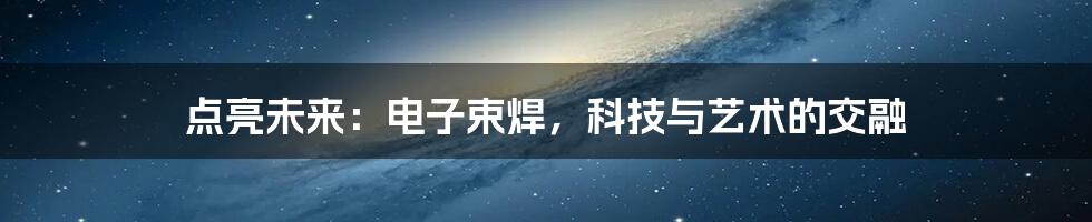 点亮未来:电子束焊,科技与艺术的交融