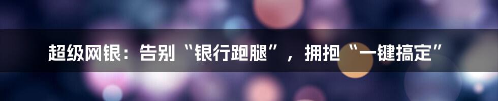 超级网银:告别“银行跑腿”,拥抱“一键搞定”