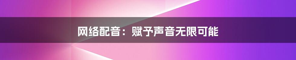 网络配音:赋予声音无限可能