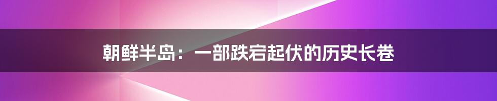 朝鲜半岛:一部跌宕起伏的历史长卷