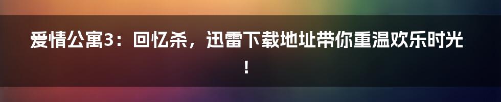 爱情公寓3:回忆杀,迅雷下载地址带你重温欢乐时光!