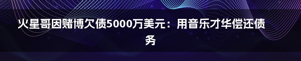 火星哥因赌博欠债5000万美元:用音乐才华偿还债务