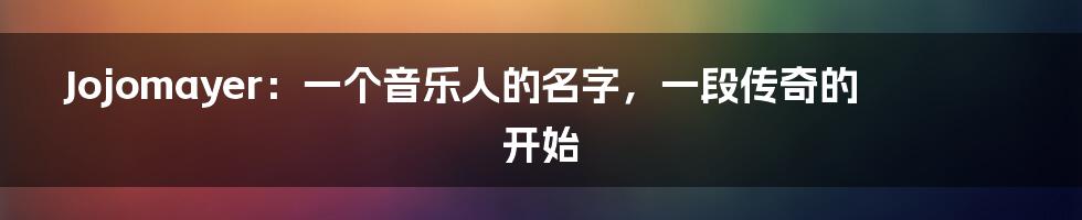 Jojomayer:一个音乐人的名字,一段传奇的开始