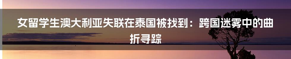 女留学生澳大利亚失联在泰国被找到:跨国迷雾中的曲折寻踪