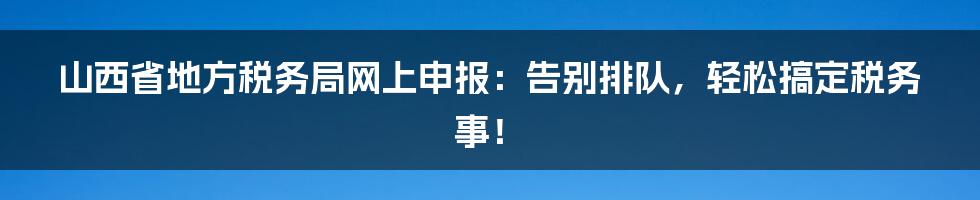 山西省地方税务局网上申报：告别排队，轻松搞定税务事！