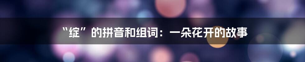 “绽”的拼音和组词:一朵花开的故事