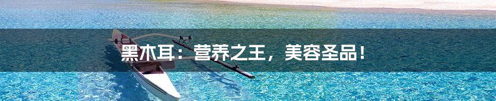 黑木耳:营养之王,美容圣品!