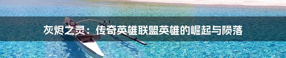灰烬之灵:传奇英雄联盟英雄的崛起与陨落