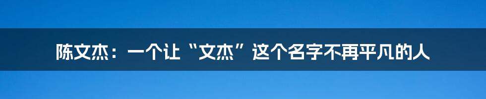 陈文杰:一个让“文杰”这个名字不再平凡的人