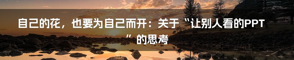 自己的花,也要为自己而开:关于“让别人看的PPT”的思考