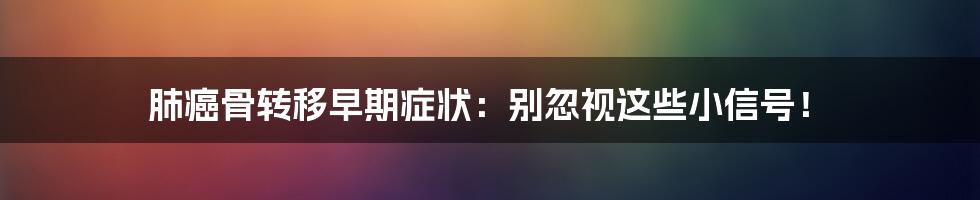 肺癌骨转移早期症状:别忽视这些小信号!