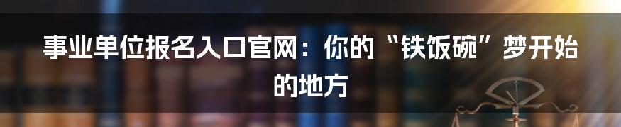 事业单位报名入口官网：你的“铁饭碗”梦开始的地方