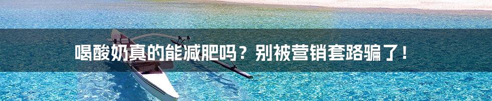 喝酸奶真的能减肥吗?别被营销套路骗了!