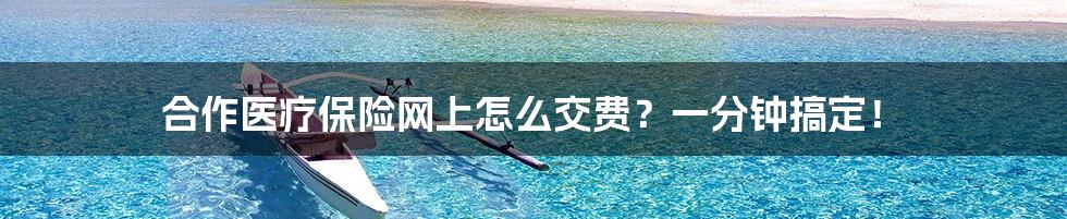 合作医疗保险网上怎么交费?一分钟搞定!