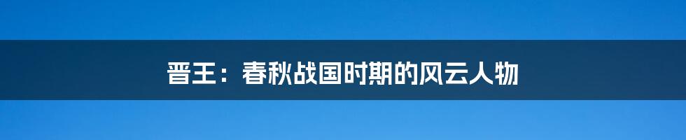 晋王:春秋战国时期的风云人物