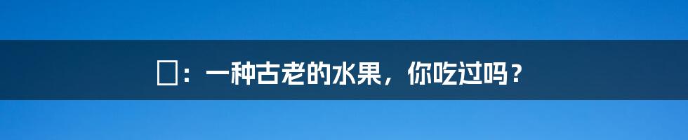 栆:一种古老的水果,你吃过吗?
