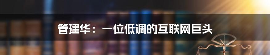 管建华:一位低调的互联网巨头