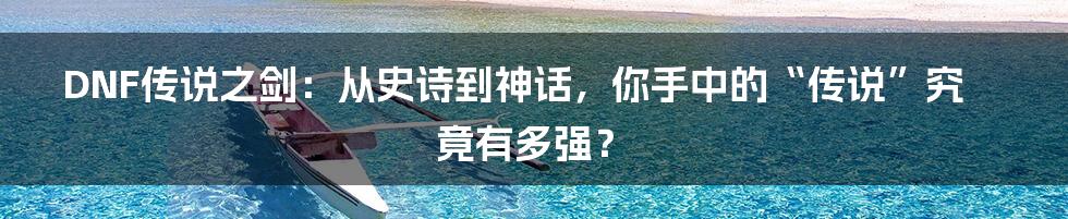 DNF传说之剑：从史诗到神话，你手中的“传说”究竟有多强？