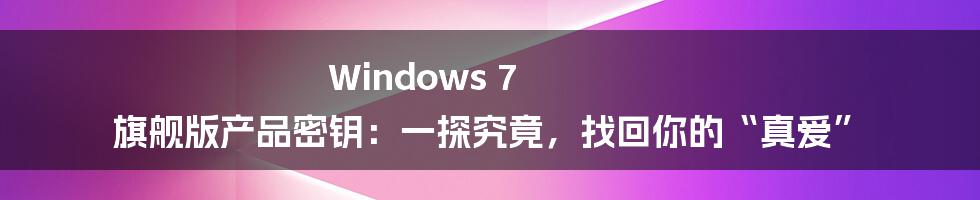 Windows 7 旗舰版产品密钥:一探究竟,找回你的“真爱”
